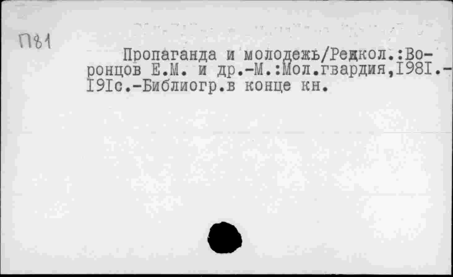 ﻿ом
Пропаганда и молодежь/Редкол.Воронцов ЕЛ. и др.-М.Лол.гвардия, 1981. 191с.-Библиогр.в конце кн.